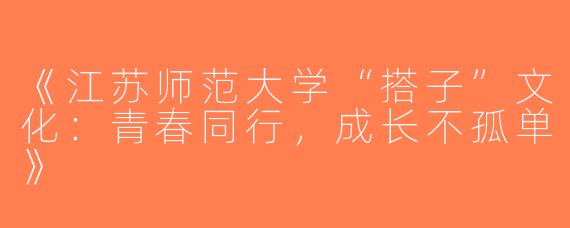 《江苏师范大学“搭子”文化：青春同行，成长不孤单》