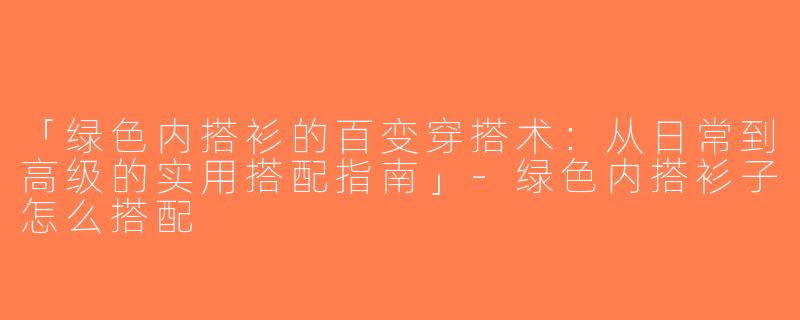 「绿色内搭衫的百变穿搭术：从日常到高级的实用搭配指南」-绿色内搭衫子怎么搭配