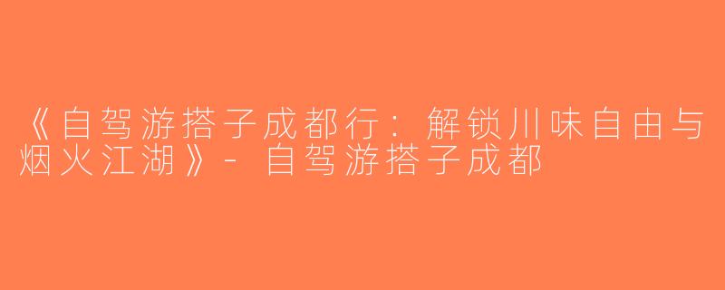 《自驾游搭子成都行：解锁川味自由与烟火江湖》-自驾游搭子成都