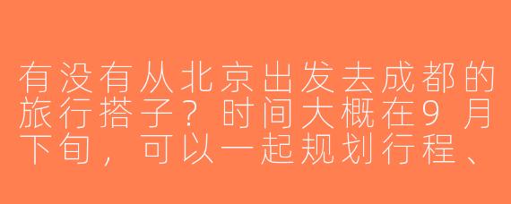 有没有从北京出发去成都的旅行搭子？时间大概在9月下旬，可以一起规划行程、拼车或AA住宿！