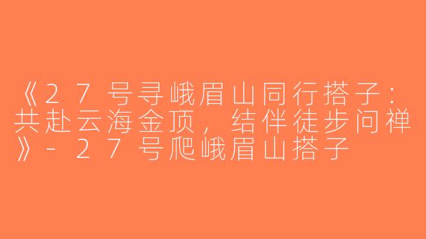 《27号寻峨眉山同行搭子：共赴云海金顶，结伴徒步问禅》-27号爬峨眉山搭子