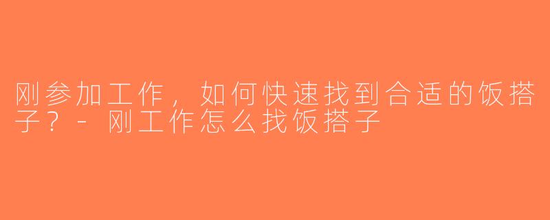刚参加工作，如何快速找到合适的饭搭子？-刚工作怎么找饭搭子