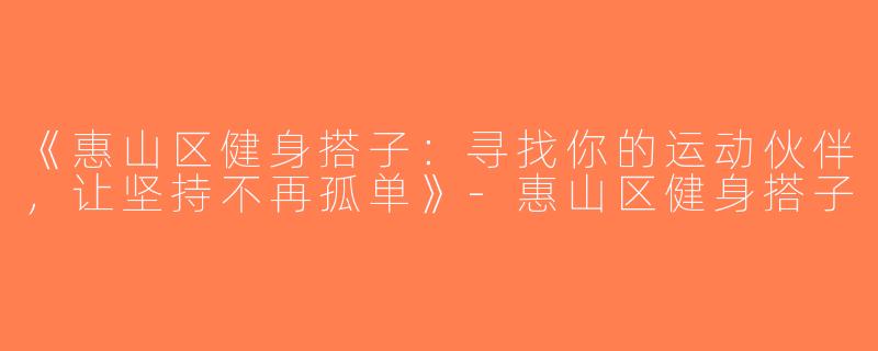 《惠山区健身搭子：寻找你的运动伙伴，让坚持不再孤单》-惠山区健身搭子