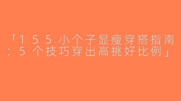 「155小个子显瘦穿搭指南：5个技巧穿出高挑好比例」