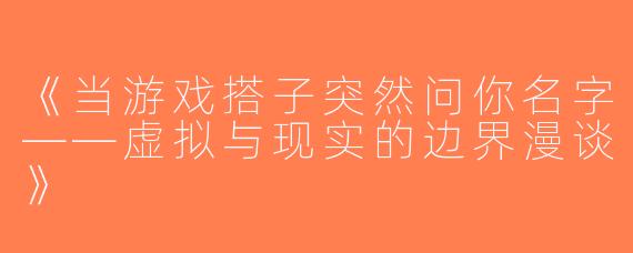 《当游戏搭子突然问你名字——虚拟与现实的边界漫谈》