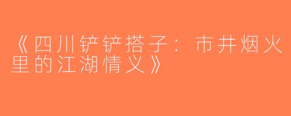 《四川铲铲搭子：市井烟火里的江湖情义》