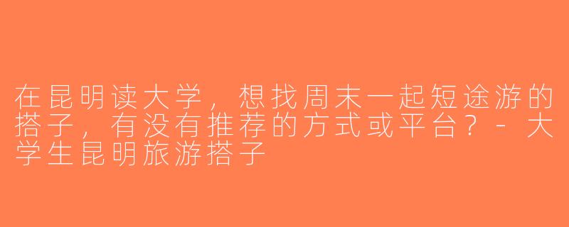 在昆明读大学，想找周末一起短途游的搭子，有没有推荐的方式或平台？-大学生昆明旅游搭子