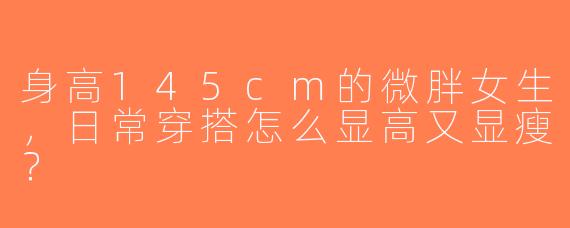 身高145cm的微胖女生，日常穿搭怎么显高又显瘦？