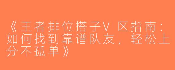 《王者排位搭子V区指南：如何找到靠谱队友，轻松上分不孤单》