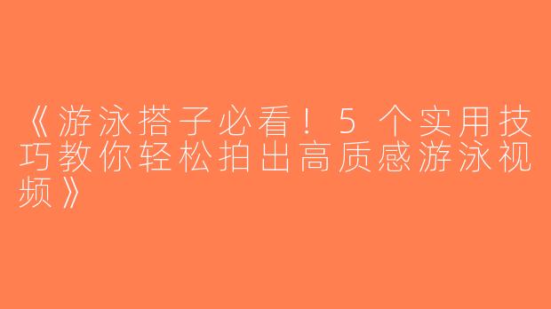 《游泳搭子必看！5个实用技巧教你轻松拍出高质感游泳视频》