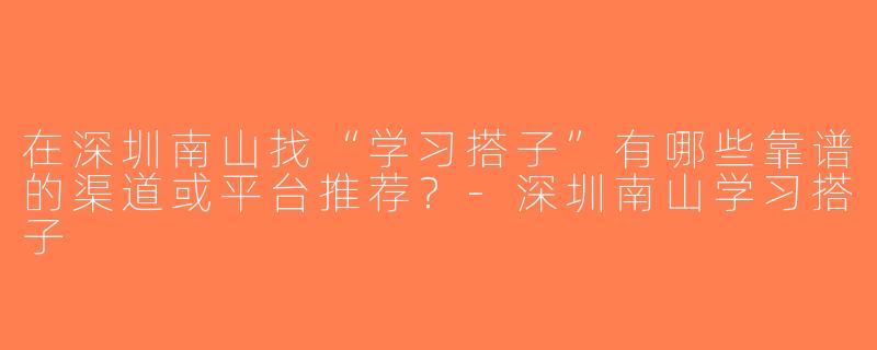 在深圳南山找“学习搭子”有哪些靠谱的渠道或平台推荐？-深圳南山学习搭子