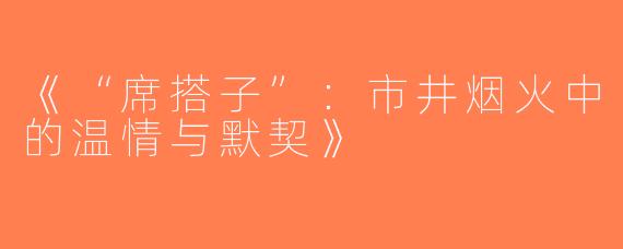《“席搭子”：市井烟火中的温情与默契》