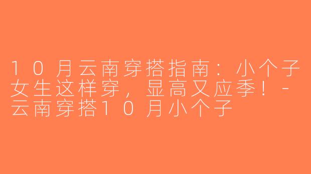 10月云南穿搭指南：小个子女生这样穿，显高又应季！-云南穿搭10月小个子