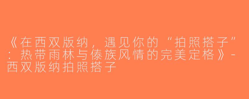 《在西双版纳，遇见你的“拍照搭子”：热带雨林与傣族风情的完美定格》-西双版纳拍照搭子