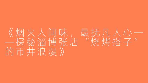 《烟火人间味，最抚凡人心——探秘淄博张店“烧烤搭子”的市井浪漫》