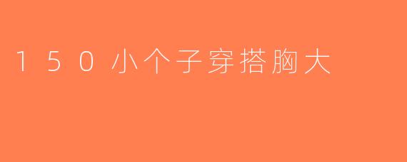 150小个子穿搭胸大