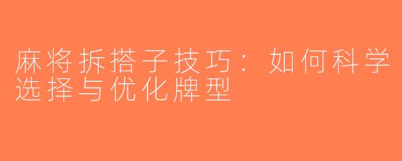 麻将拆搭子技巧：如何科学选择与优化牌型