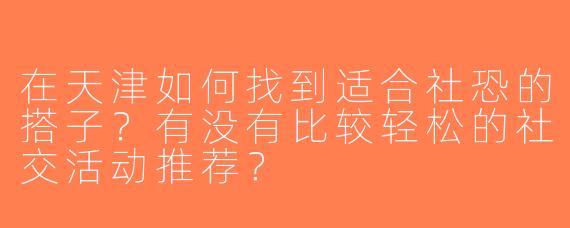 在天津如何找到适合社恐的搭子？有没有比较轻松的社交活动推荐？