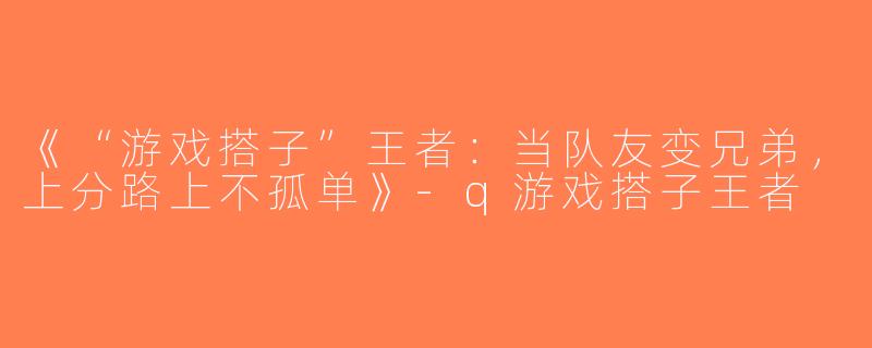 《“游戏搭子”王者：当队友变兄弟，上分路上不孤单》-q游戏搭子王者