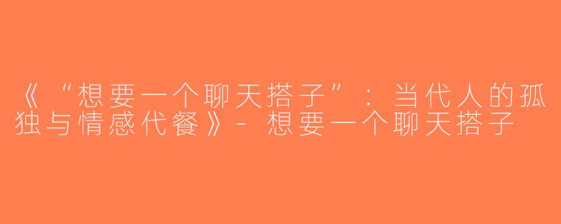 《“想要一个聊天搭子”：当代人的孤独与情感代餐》-想要一个聊天搭子