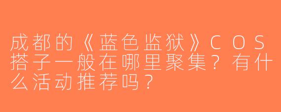 成都的《蓝色监狱》COS搭子一般在哪里聚集？有什么活动推荐吗？