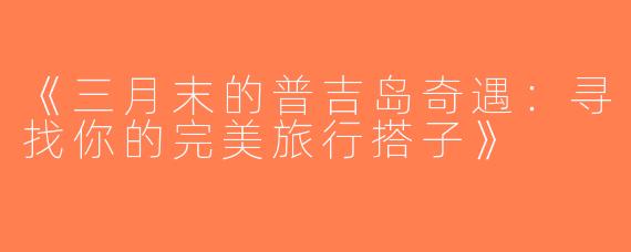 《三月末的普吉岛奇遇：寻找你的完美旅行搭子》