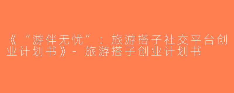 《“游伴无忧”：旅游搭子社交平台创业计划书》-旅游搭子创业计划书