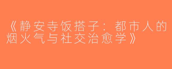 《静安寺饭搭子：都市人的烟火气与社交治愈学》