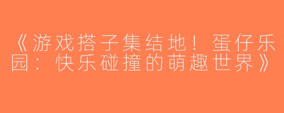《游戏搭子集结地！蛋仔乐园：快乐碰撞的萌趣世界》