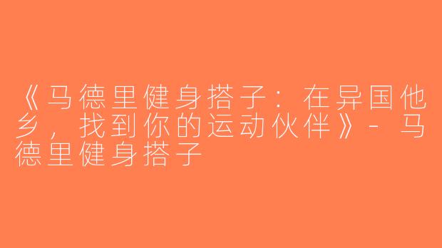 《马德里健身搭子：在异国他乡，找到你的运动伙伴》-马德里健身搭子