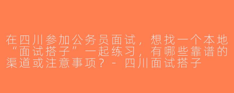 在四川参加公务员面试，想找一个本地“面试搭子”一起练习，有哪些靠谱的渠道或注意事项？-四川面试搭子