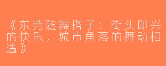 《东莞随舞搭子：街头即兴的快乐，城市角落的舞动相遇》