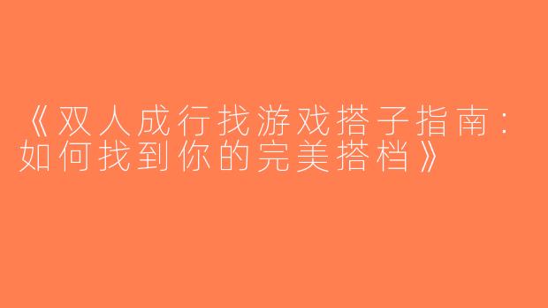 《双人成行找游戏搭子指南：如何找到你的完美搭档》