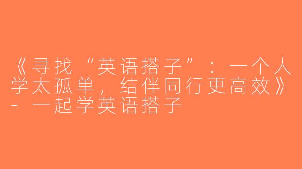 《寻找“英语搭子”：一个人学太孤单，结伴同行更高效》-一起学英语搭子