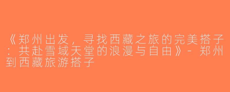 《郑州出发，寻找西藏之旅的完美搭子：共赴雪域天堂的浪漫与自由》-郑州到西藏旅游搭子