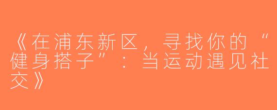 《在浦东新区，寻找你的“健身搭子”：当运动遇见社交》