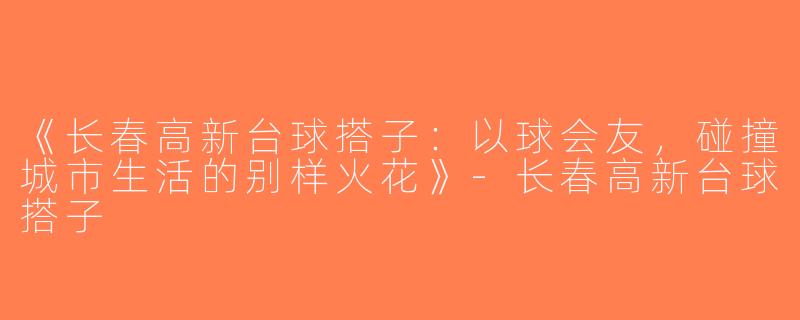 《长春高新台球搭子：以球会友，碰撞城市生活的别样火花》-长春高新台球搭子