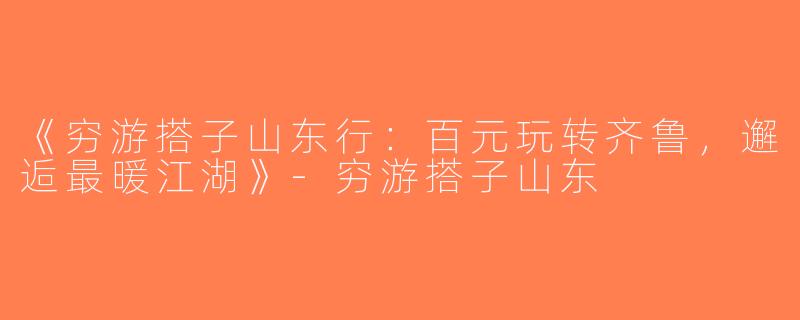 《穷游搭子山东行：百元玩转齐鲁，邂逅最暖江湖》-穷游搭子山东