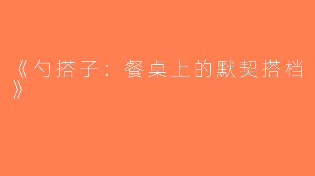 《勺搭子：餐桌上的默契搭档》
