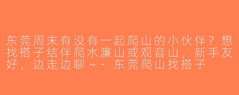 东莞周末有没有一起爬山的小伙伴？想找搭子结伴爬水濂山或观音山，新手友好，边走边聊～-东莞爬山找搭子