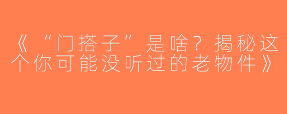 《“门搭子”是啥？揭秘这个你可能没听过的老物件》