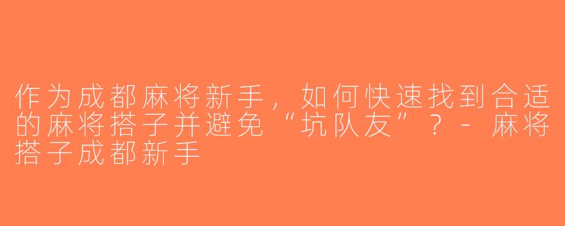 作为成都麻将新手，如何快速找到合适的麻将搭子并避免“坑队友”？-麻将搭子成都新手
