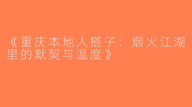 《重庆本地人搭子：烟火江湖里的默契与温度》