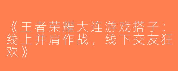 《王者荣耀大连游戏搭子：线上并肩作战，线下交友狂欢》