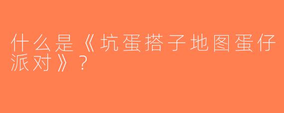 什么是《坑蛋搭子地图蛋仔派对》？