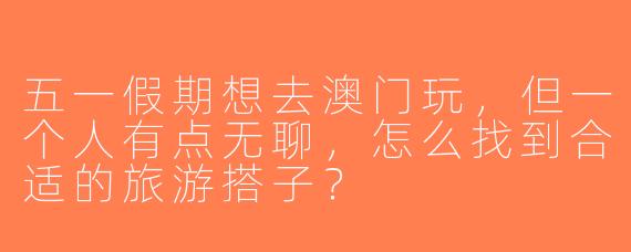 五一假期想去澳门玩，但一个人有点无聊，怎么找到合适的旅游搭子？