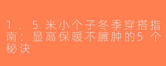 1.5米小个子冬季穿搭指南：显高保暖不臃肿的5个秘诀