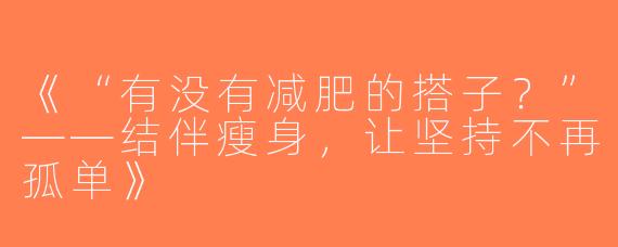 《“有没有减肥的搭子？”——结伴瘦身，让坚持不再孤单》