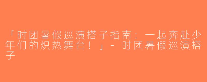 「时团暑假巡演搭子指南：一起奔赴少年们的炽热舞台！」-时团暑假巡演搭子