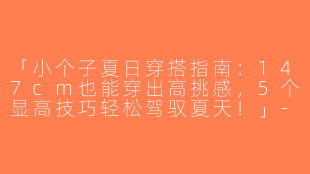 「小个子夏日穿搭指南：147cm也能穿出高挑感，5个显高技巧轻松驾驭夏天！」-147小个子穿搭夏天